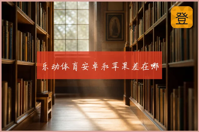乐动体育安卓和苹果差在哪