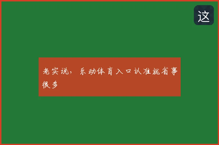 老实说,乐动体育入口认准就省事很多