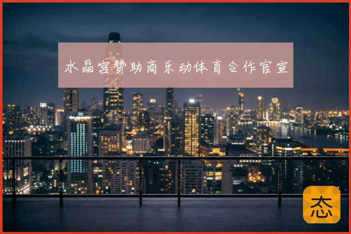 水晶宫赞助商乐动体育合作官宣